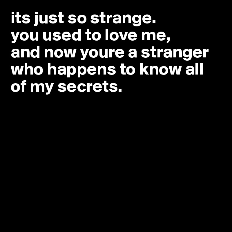 its just so strange.
you used to love me,
and now youre a stranger
who happens to know all
of my secrets.






