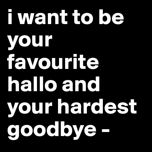 i want to be your favourite hallo and your hardest goodbye -