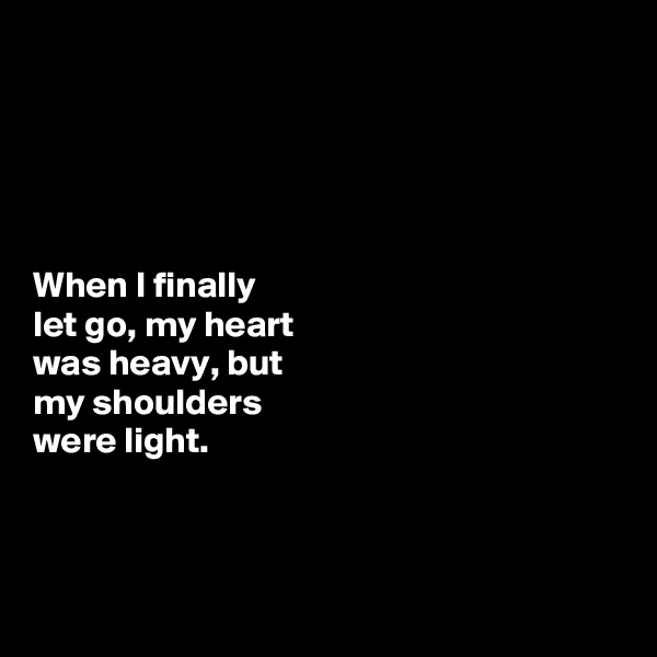 





When I finally 
let go, my heart 
was heavy, but 
my shoulders 
were light.



