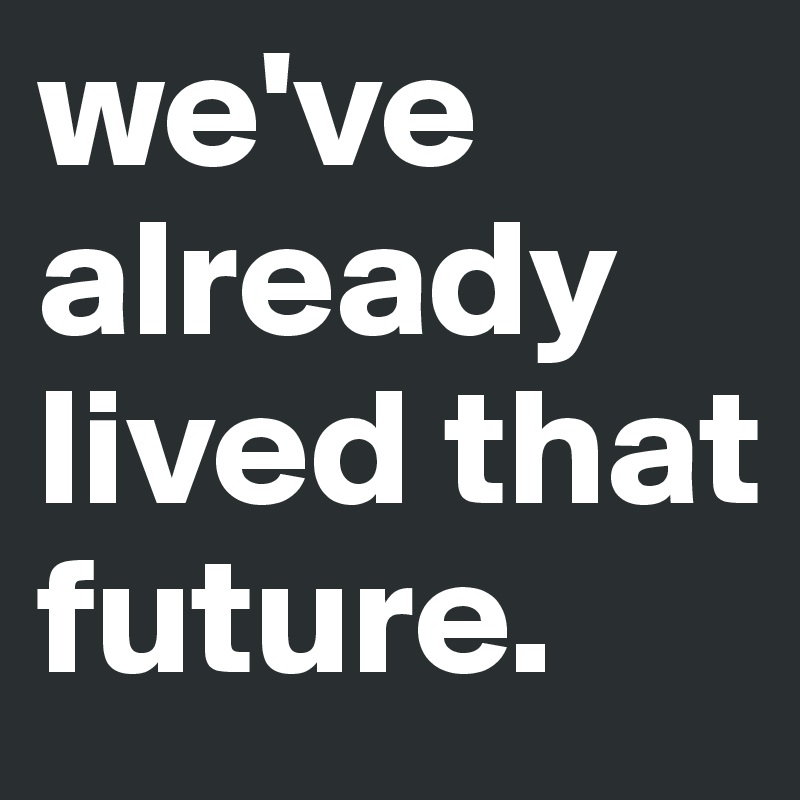 we've already lived that future.