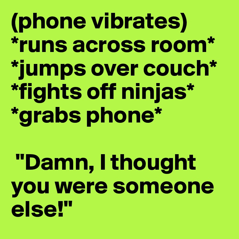 (phone vibrates) *runs across room* *jumps over couch* *fights off ninjas* *grabs phone*

 "Damn, I thought you were someone else!"