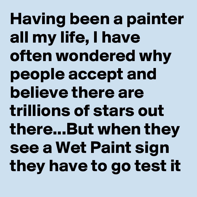 Having been a painter all my life, I have often wondered why people accept and believe there are trillions of stars out there...But when they see a Wet Paint sign they have to go test it