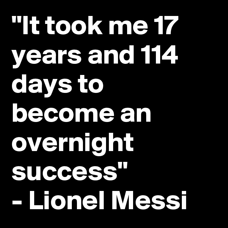 "It took me 17 years and 114 days to become an overnight success"
- Lionel Messi