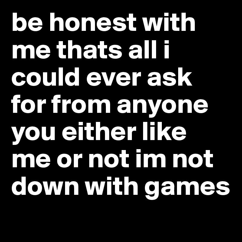 be honest with me thats all i could ever ask for from anyone you either like me or not im not down with games 
