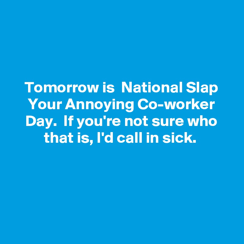 



Tomorrow is  National Slap Your Annoying Co-worker Day.  If you're not sure who that is, I'd call in sick.




