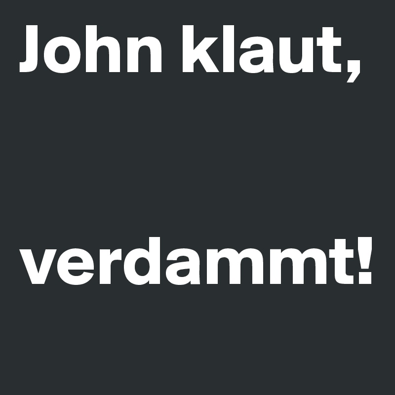 John klaut, 


verdammt!