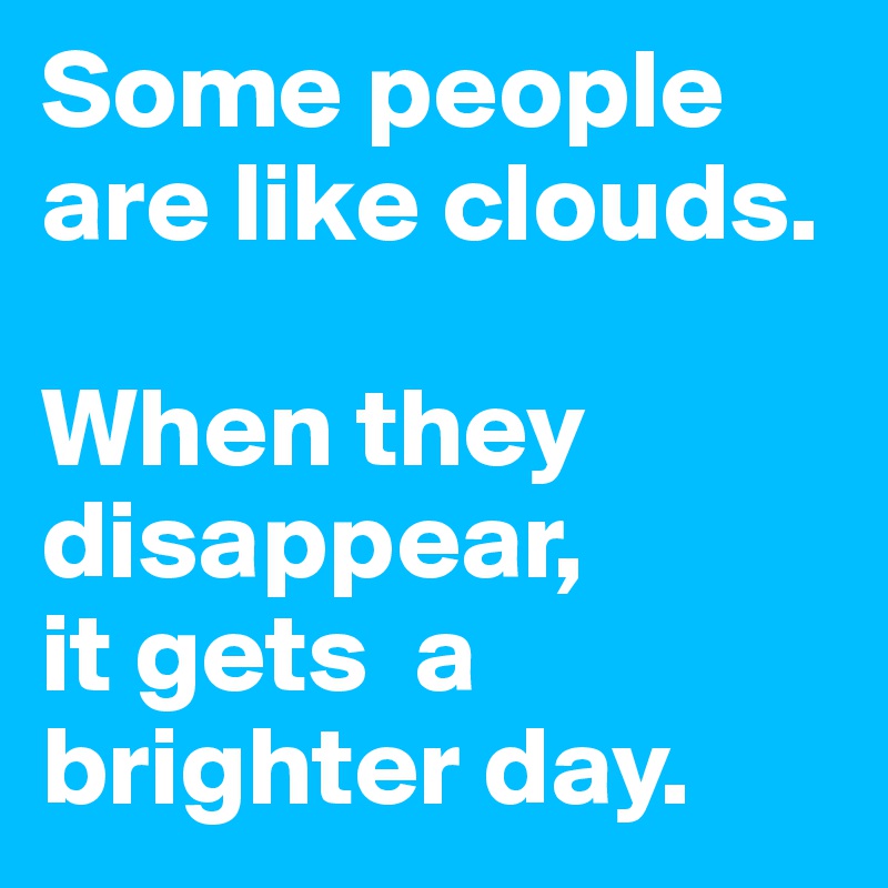 Some people are like clouds. 

When they disappear,
it gets  a brighter day.