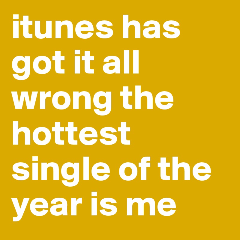 itunes has got it all wrong the hottest single of the year is me