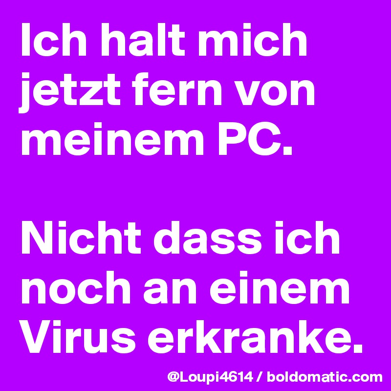 Ich halt mich jetzt fern von meinem PC.

Nicht dass ich noch an einem Virus erkranke.
