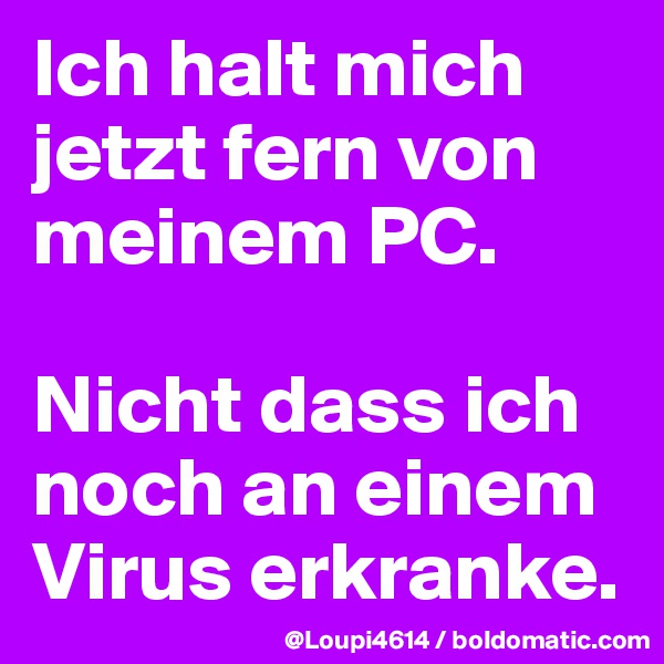 Ich halt mich jetzt fern von meinem PC.

Nicht dass ich noch an einem Virus erkranke.