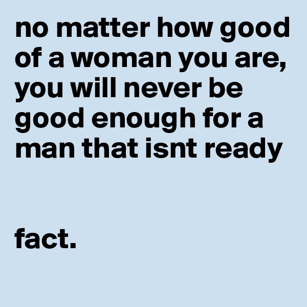 no matter how good of a woman you are,
you will never be good enough for a man that isnt ready


fact.
