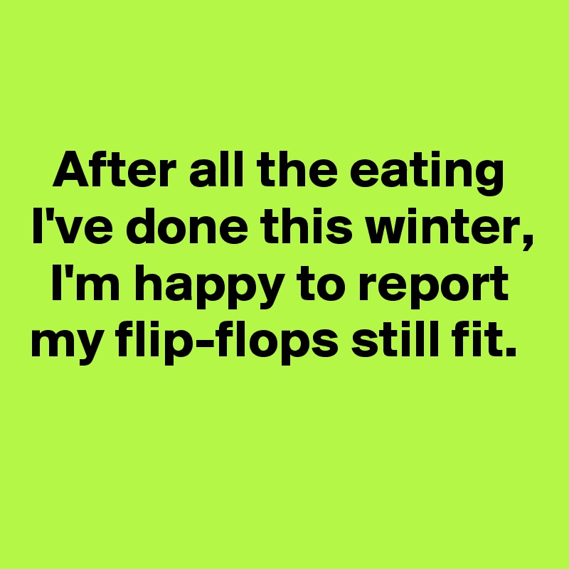 

After all the eating I've done this winter, I'm happy to report my flip-flops still fit. 

 