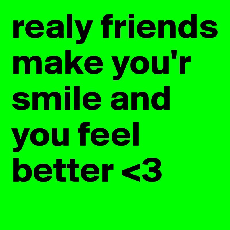 realy friends make you'r smile and you feel better <3 