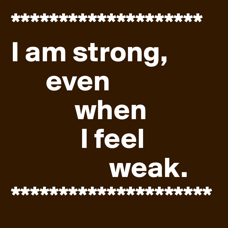 ********************
I am strong, 
      even 
           when 
            I feel 
                 weak.
*********************