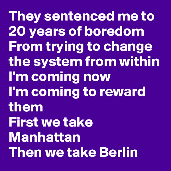 They sentenced me to 20 years of boredom
From trying to change the system from within
I'm coming now
I'm coming to reward them
First we take Manhattan
Then we take Berlin