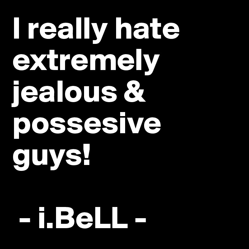 I really hate extremely jealous & possesive guys!
 
 - i.BeLL -