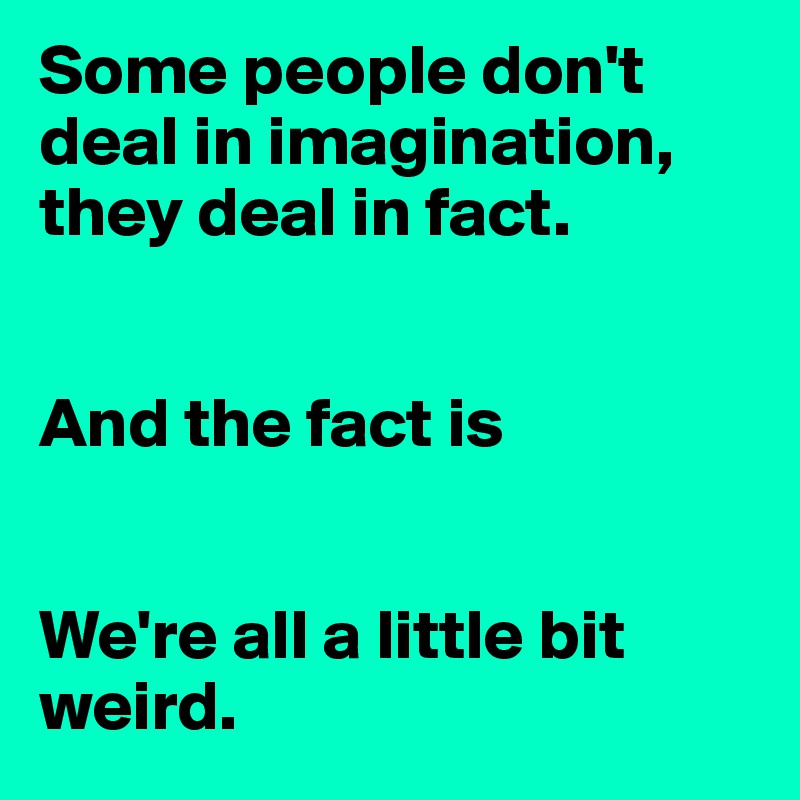 Some people don't deal in imagination, they deal in fact. 


And the fact is


We're all a little bit weird. 