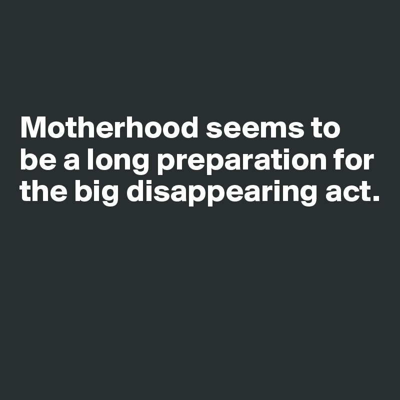 


Motherhood seems to be a long preparation for the big disappearing act.




