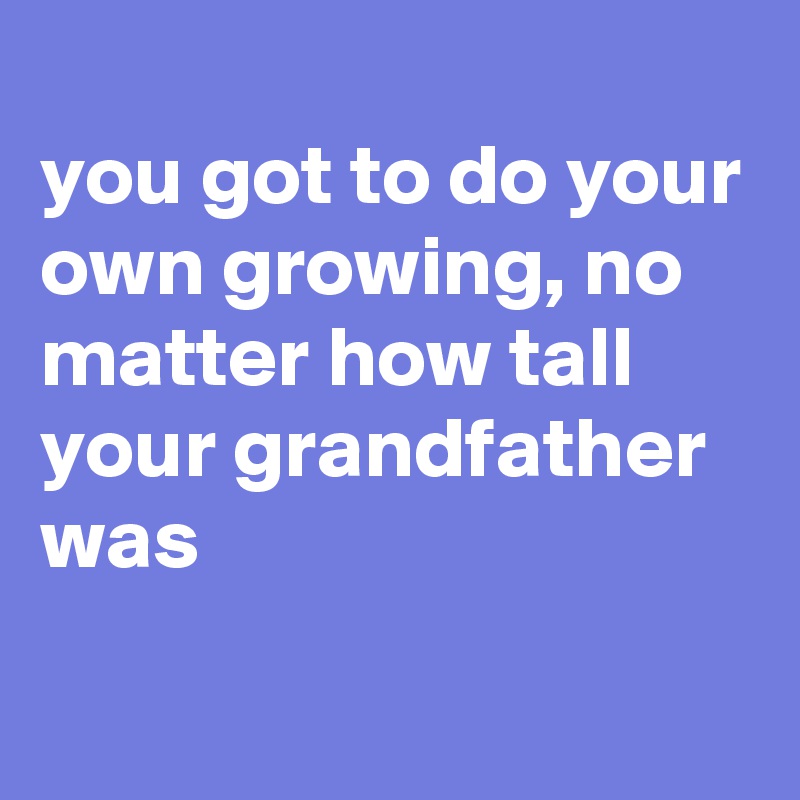 you got to do your own growing, no matter how tall your grandfather was ...