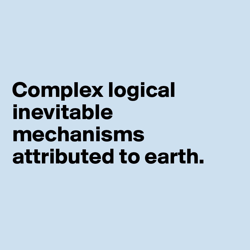 


Complex logical inevitable mechanisms attributed to earth.


