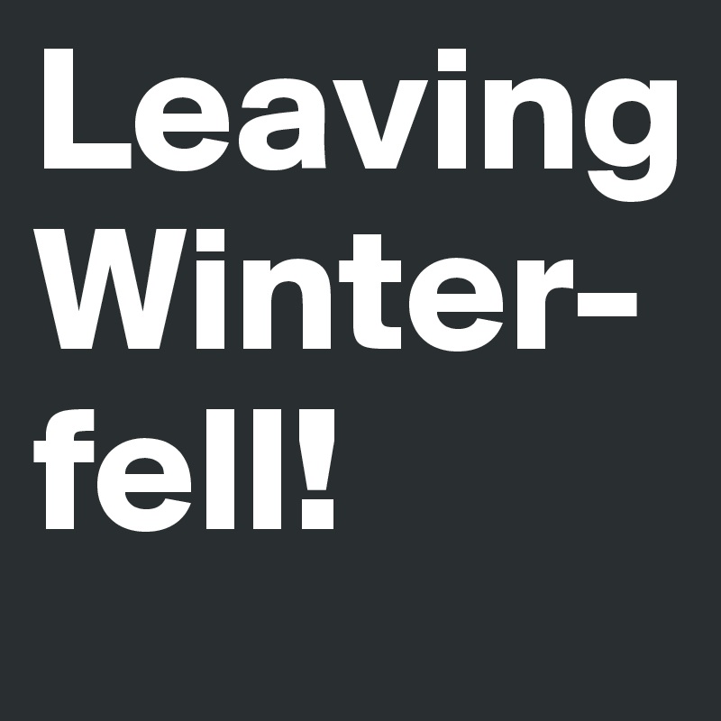 Leaving Winter-fell!