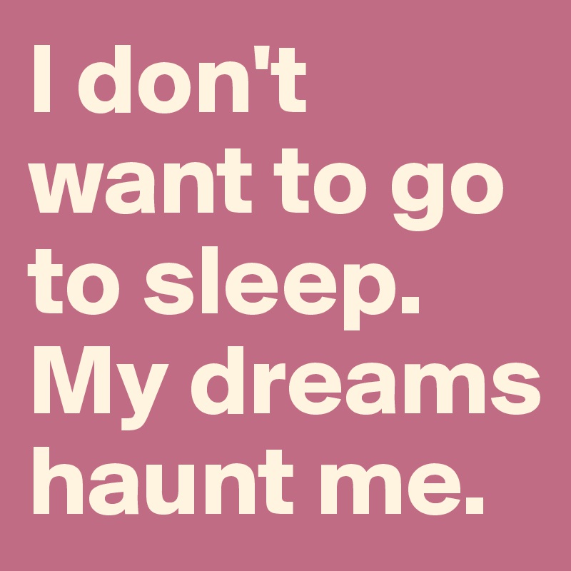 I don't want to go to sleep. My dreams haunt me. 