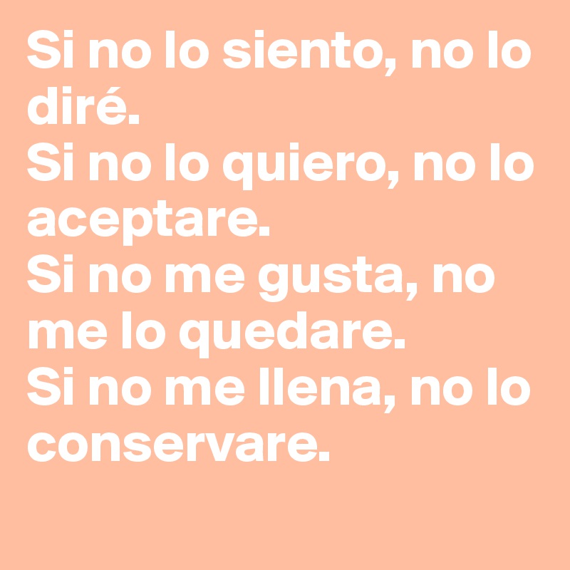 Si no lo siento, no lo diré. 
Si no lo quiero, no lo aceptare. 
Si no me gusta, no me lo quedare. 
Si no me llena, no lo conservare. 
