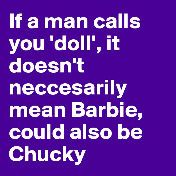 If a man calls you 'doll', it doesn't neccesarily mean Barbie, could also be Chucky