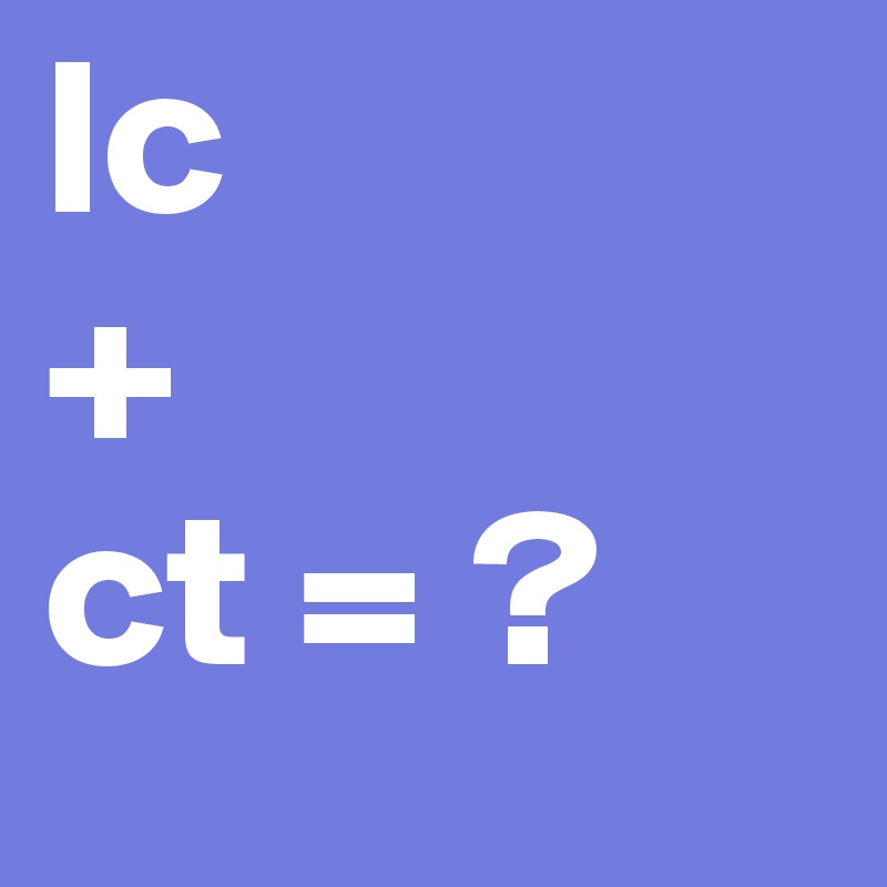 lc
+
ct = ?