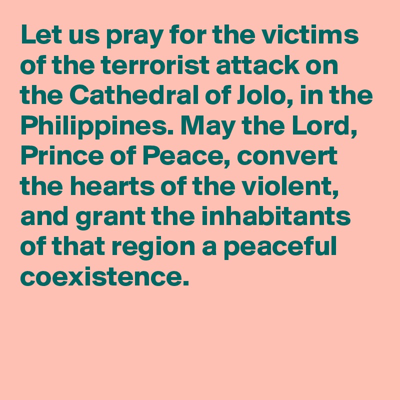 Let us pray for the victims of the terrorist attack on the Cathedral of Jolo, in the Philippines. May the Lord, Prince of Peace, convert the hearts of the violent, and grant the inhabitants of that region a peaceful coexistence.