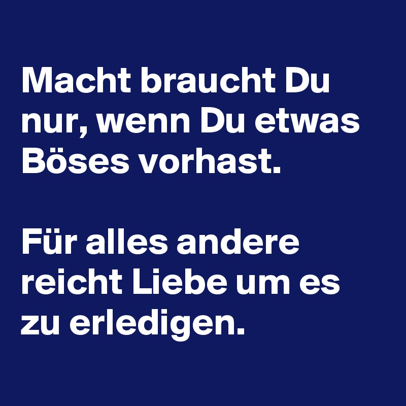 
Macht braucht Du nur, wenn Du etwas Böses vorhast.

Für alles andere reicht Liebe um es zu erledigen. 
