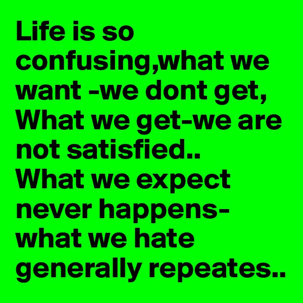 Life is so confusing,what we want -we dont get,
What we get-we are not satisfied..
What we expect never happens-what we hate generally repeates..