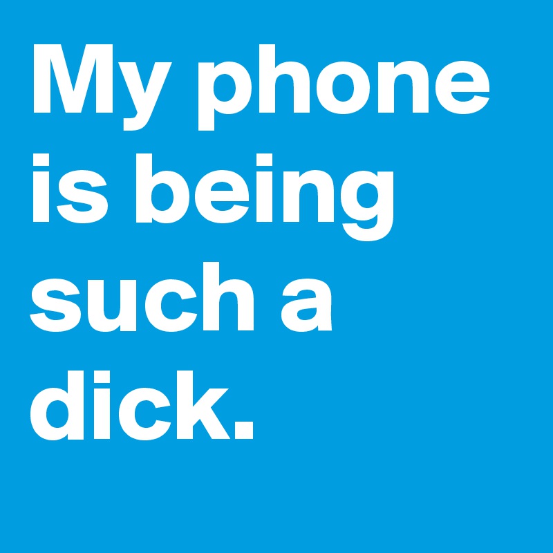My phone is being such a dick.