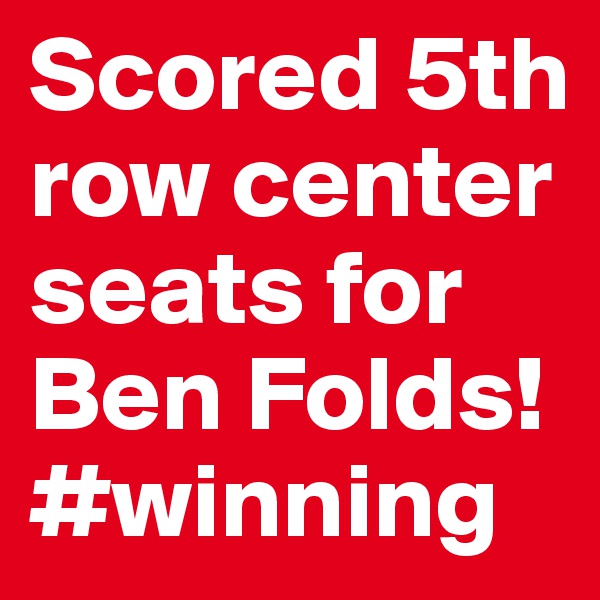 Scored 5th row center seats for Ben Folds! #winning
