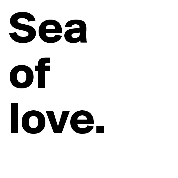 Sea 
of
love.
