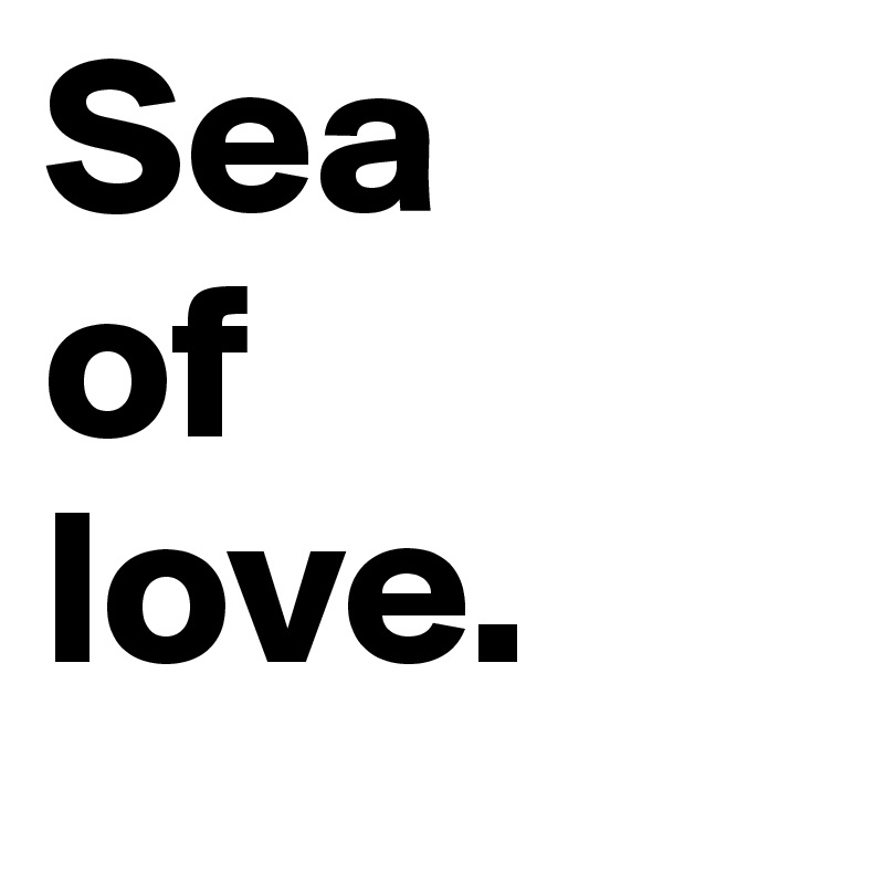 Sea 
of
love.