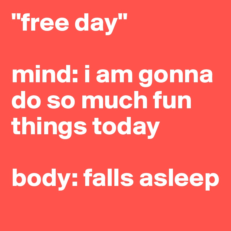 "free day"

mind: i am gonna do so much fun things today 

body: falls asleep