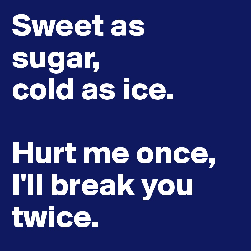 Sweet as sugar,
cold as ice.

Hurt me once,
I'll break you twice.