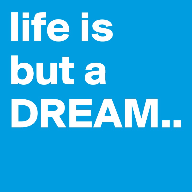 life is but a DREAM..