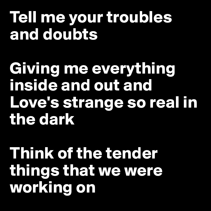 Tell me your troubles and doubts

Giving me everything inside and out and
Love's strange so real in the dark

Think of the tender things that we were working on