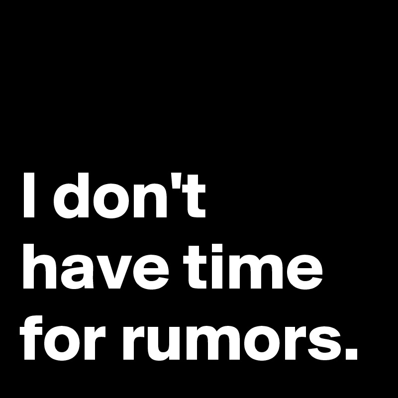 

I don't 
have time 
for rumors.