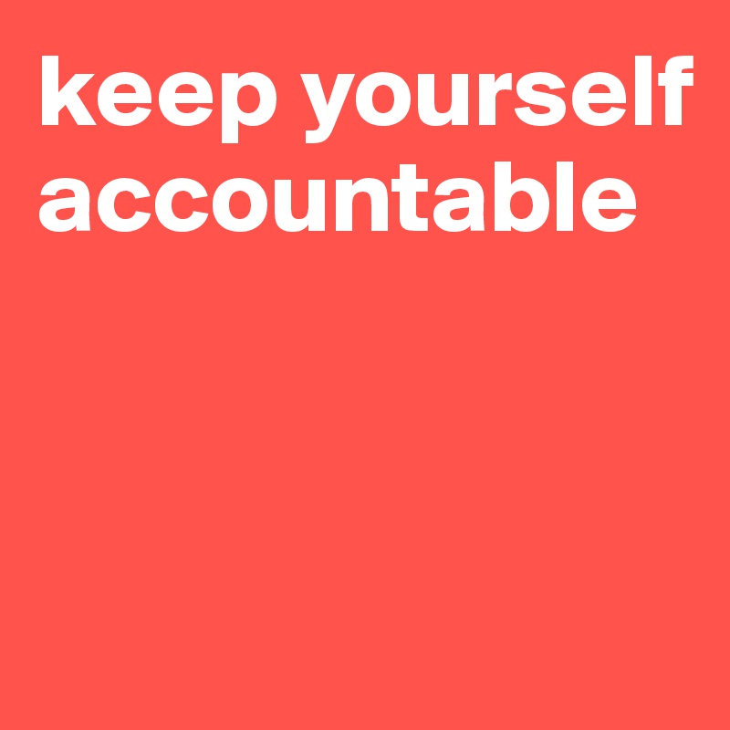 keep yourself accountable



