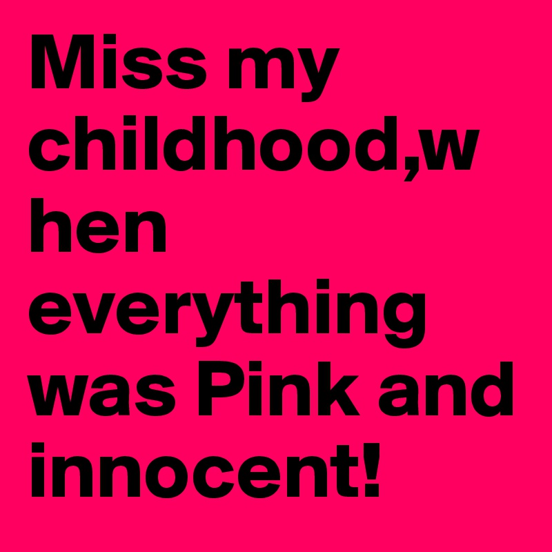 Miss my childhood,when everything was Pink and innocent!