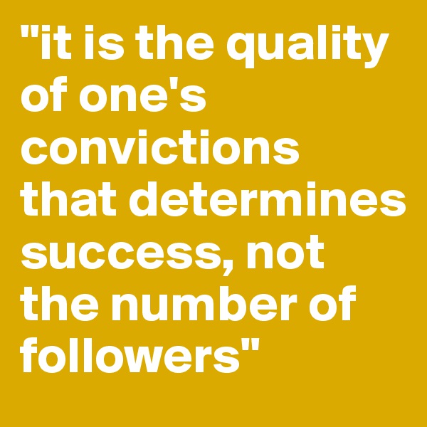 "it is the quality of one's convictions that determines success, not the number of followers"