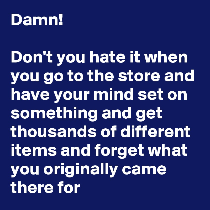 Damn!

Don't you hate it when you go to the store and have your mind set on something and get thousands of different items and forget what you originally came there for