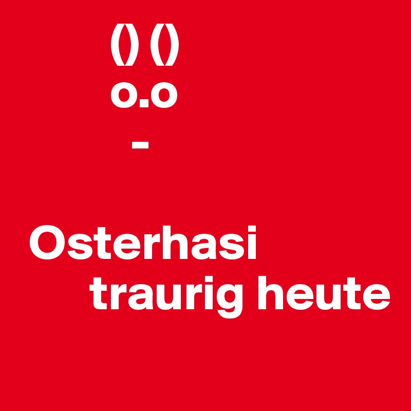          () ()
         o.o
           -

 Osterhasi   
       traurig heute
