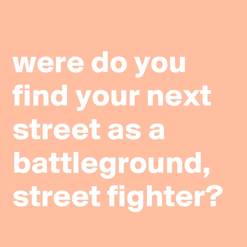 
were do you find your next street as a battleground,
street fighter?