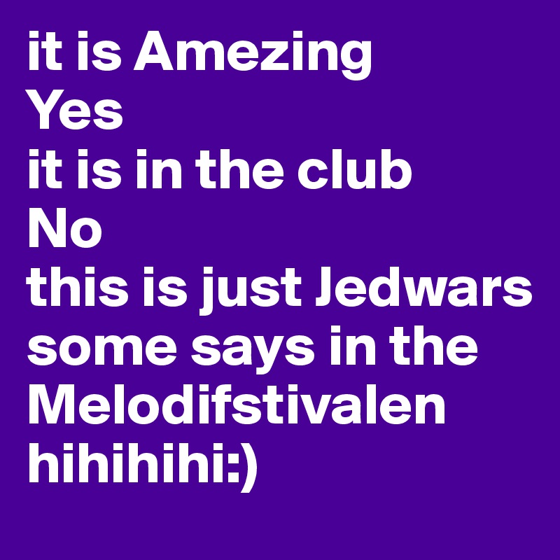 it is Amezing
Yes
it is in the club
No
this is just Jedwars some says in the Melodifstivalen
hihihihi:)