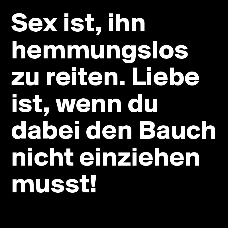 Sex ist, ihn hemmungslos zu reiten. Liebe ist, wenn du dabei den Bauch nicht einziehen musst!