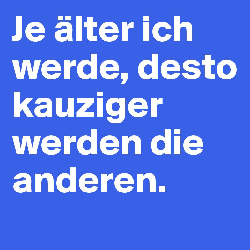 Je älter ich werde, desto kauziger werden die anderen.